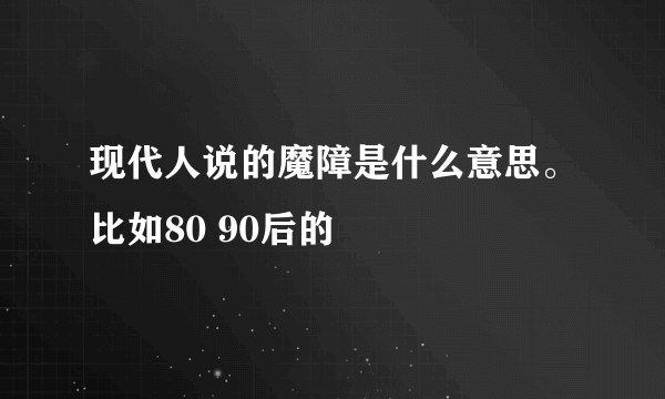 现代人说的魔障是什么意思。比如80 90后的