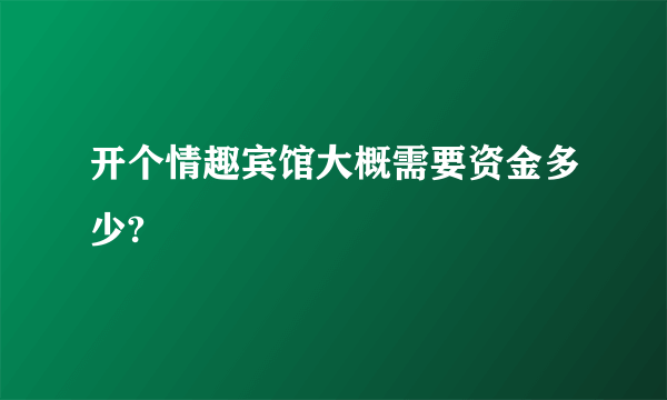 开个情趣宾馆大概需要资金多少?