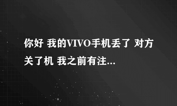 你好 我的VIVO手机丢了 对方关了机 我之前有注册的VIVO账号 也有绑定的手机寻回 后来手机格式化了一下