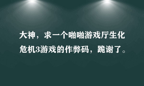 大神，求一个啪啪游戏厅生化危机3游戏的作弊码，跪谢了。