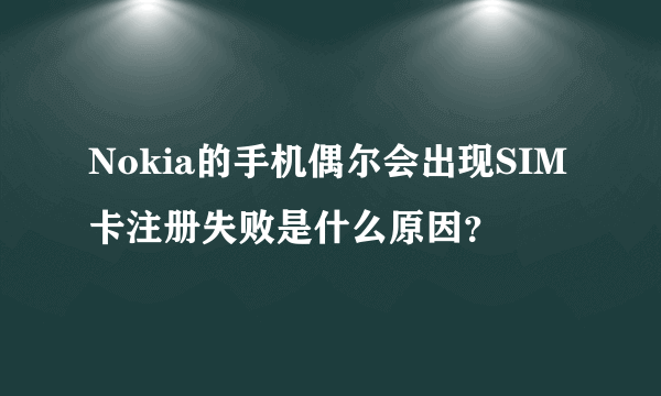 Nokia的手机偶尔会出现SIM卡注册失败是什么原因？