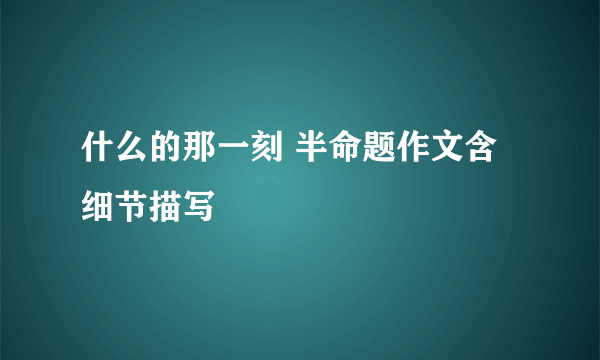 什么的那一刻 半命题作文含细节描写