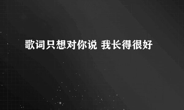 歌词只想对你说 我长得很好