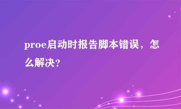 proe启动时报告脚本错误，怎么解决？