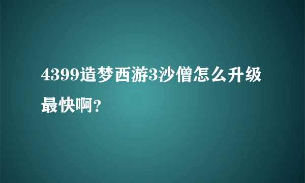 4399造梦西游3沙僧怎么升级最快啊？