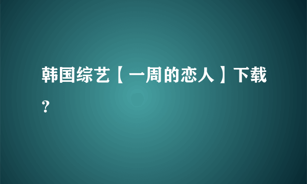 韩国综艺【一周的恋人】下载？