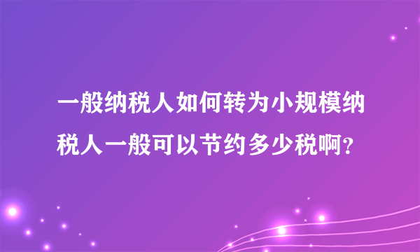 一般纳税人如何转为小规模纳税人一般可以节约多少税啊？