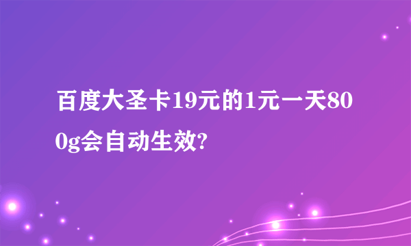 百度大圣卡19元的1元一天800g会自动生效?