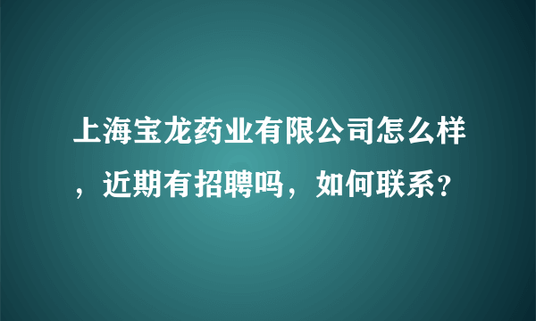 上海宝龙药业有限公司怎么样，近期有招聘吗，如何联系？