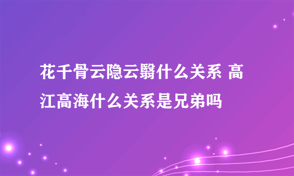 花千骨云隐云翳什么关系 高江高海什么关系是兄弟吗