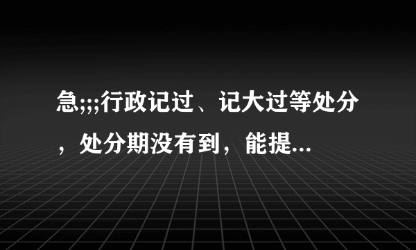 急;;;行政记过、记大过等处分，处分期没有到，能提前解除吗？？提前解除行政处分法律依据？？？