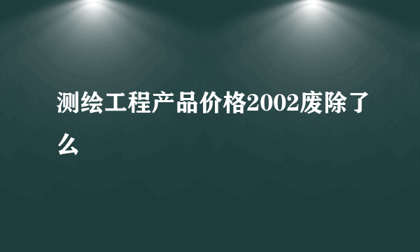 测绘工程产品价格2002废除了么