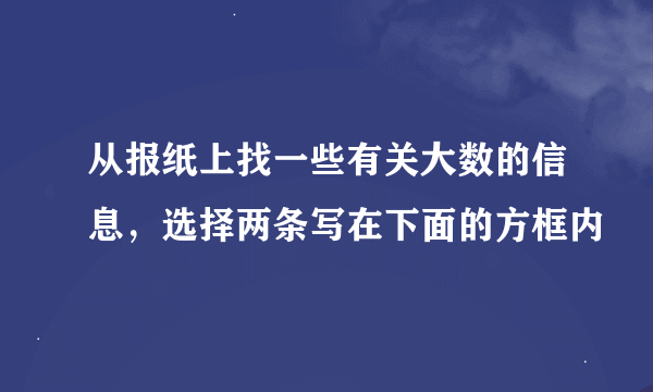 从报纸上找一些有关大数的信息，选择两条写在下面的方框内