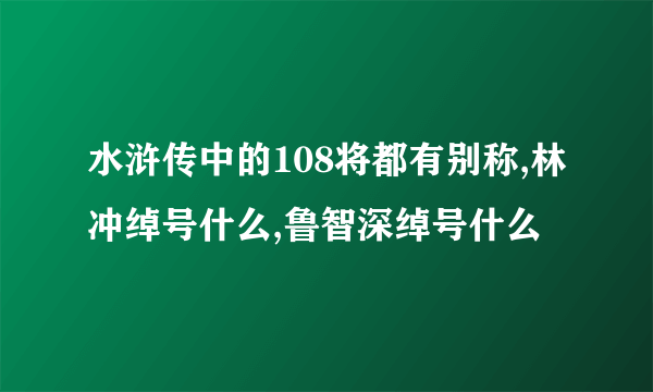 水浒传中的108将都有别称,林冲绰号什么,鲁智深绰号什么