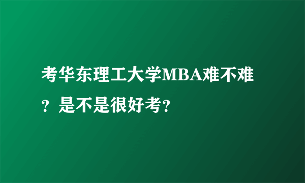 考华东理工大学MBA难不难？是不是很好考？