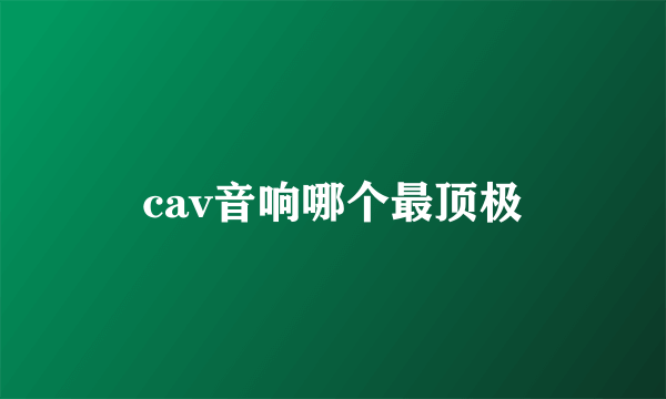 cav音响哪个最顶极