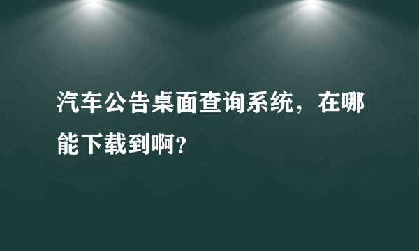 汽车公告桌面查询系统，在哪能下载到啊？