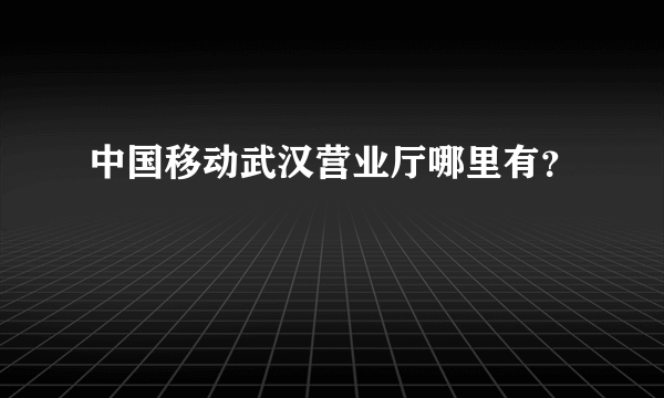 中国移动武汉营业厅哪里有？