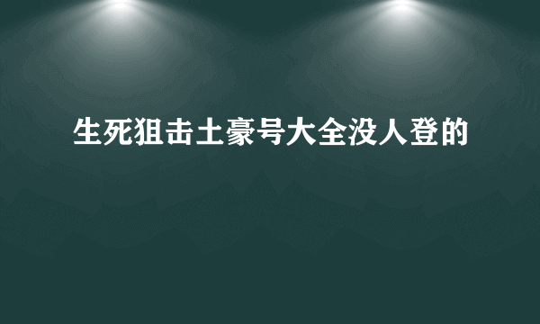 生死狙击土豪号大全没人登的