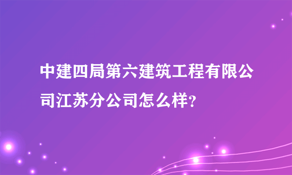 中建四局第六建筑工程有限公司江苏分公司怎么样？