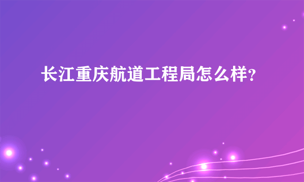 长江重庆航道工程局怎么样？