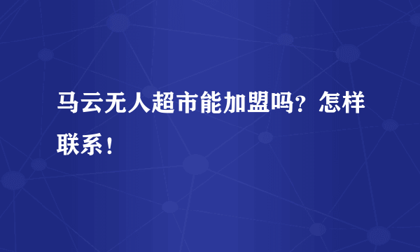 马云无人超市能加盟吗？怎样联系！