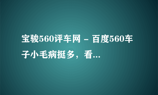 宝骏560评车网 - 百度560车子小毛病挺多，看了些网友点评，以后不知道会不会改进