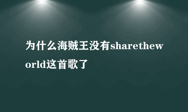 为什么海贼王没有sharetheworld这首歌了