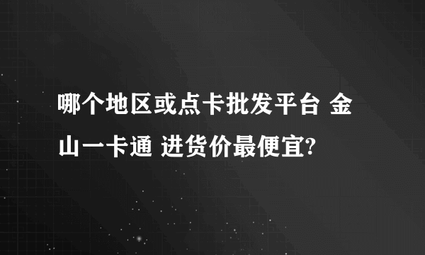 哪个地区或点卡批发平台 金山一卡通 进货价最便宜?