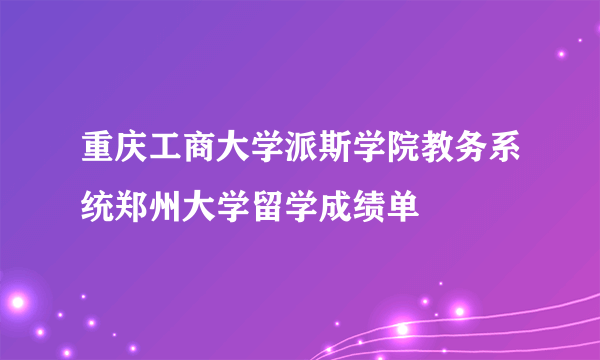 重庆工商大学派斯学院教务系统郑州大学留学成绩单