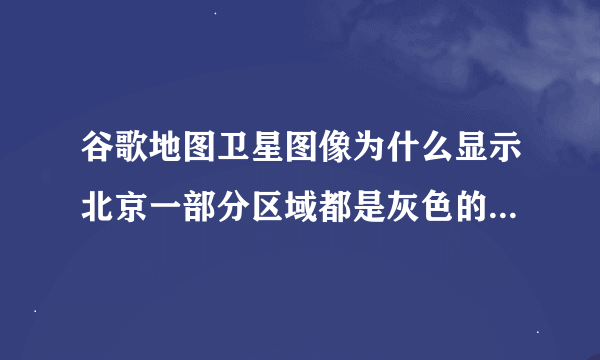 谷歌地图卫星图像为什么显示北京一部分区域都是灰色的，加载应该没问题