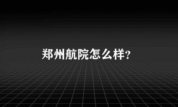 郑州航院怎么样？