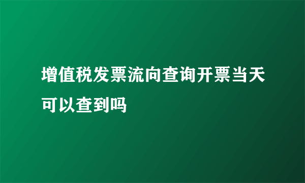 增值税发票流向查询开票当天可以查到吗