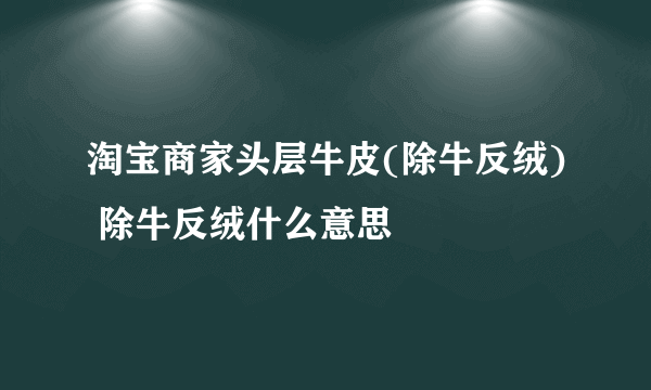 淘宝商家头层牛皮(除牛反绒) 除牛反绒什么意思