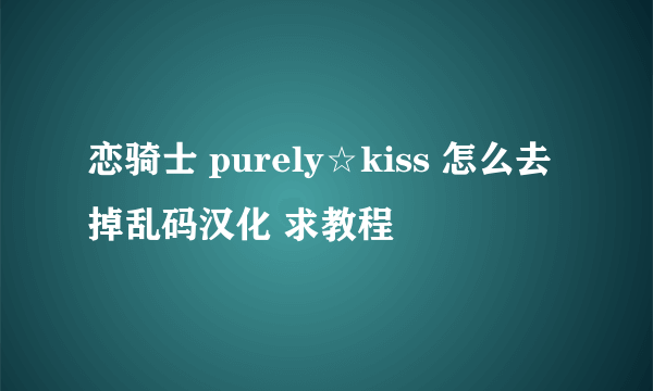 恋骑士 purely☆kiss 怎么去掉乱码汉化 求教程