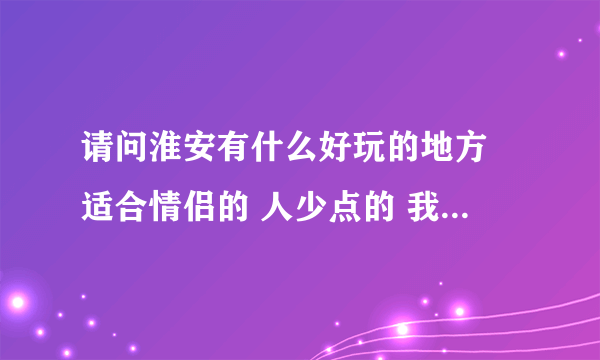 请问淮安有什么好玩的地方 适合情侣的 人少点的 我们不喜欢人多 最好安静的