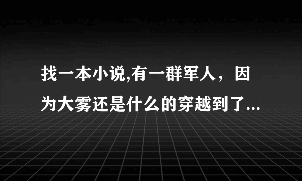 找一本小说,有一群军人，因为大雾还是什么的穿越到了明朝。好像是明末，好像还带了一条军火生产线。不需