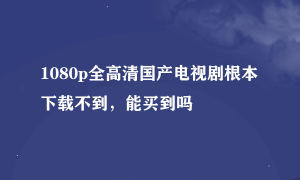 1080p全高清国产电视剧根本下载不到，能买到吗