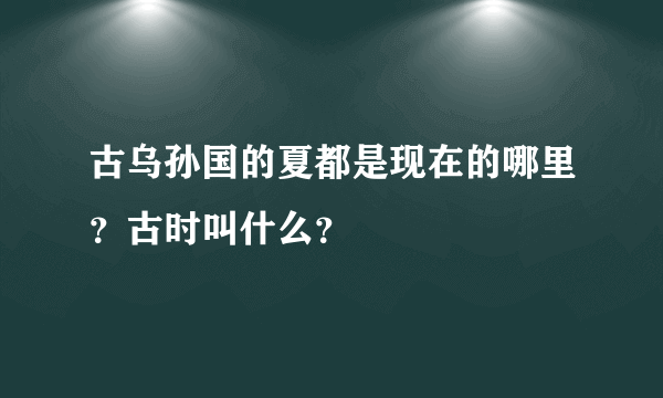 古乌孙国的夏都是现在的哪里？古时叫什么？