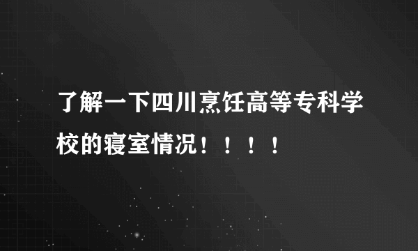 了解一下四川烹饪高等专科学校的寝室情况！！！！