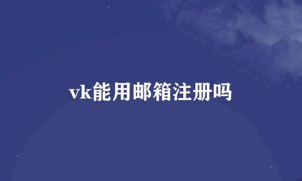 vk能用邮箱注册吗