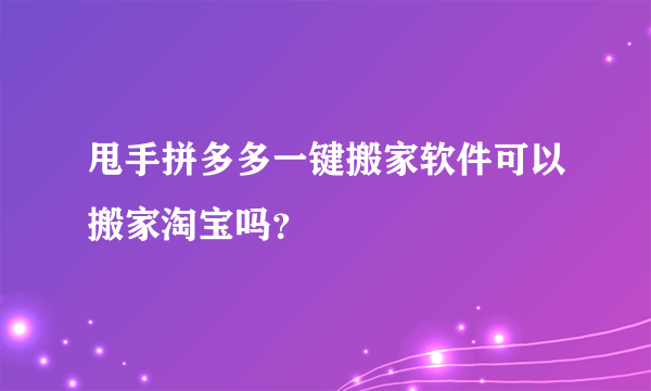 甩手拼多多一键搬家软件可以搬家淘宝吗？