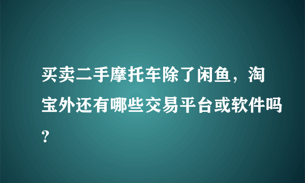 买卖二手摩托车除了闲鱼，淘宝外还有哪些交易平台或软件吗？