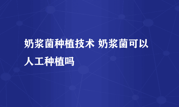 奶浆菌种植技术 奶浆菌可以人工种植吗