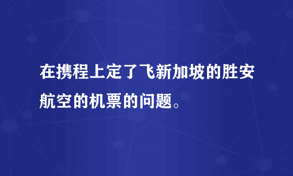 在携程上定了飞新加坡的胜安航空的机票的问题。