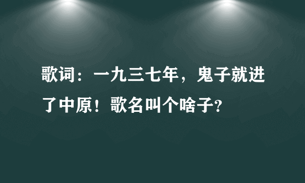 歌词：一九三七年，鬼子就进了中原！歌名叫个啥子？