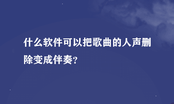 什么软件可以把歌曲的人声删除变成伴奏？