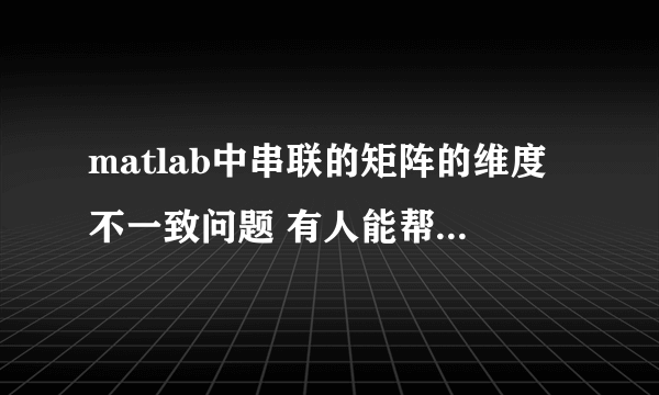 matlab中串联的矩阵的维度不一致问题 有人能帮我看看嘛QAQ？？？？