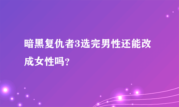 暗黑复仇者3选完男性还能改成女性吗？