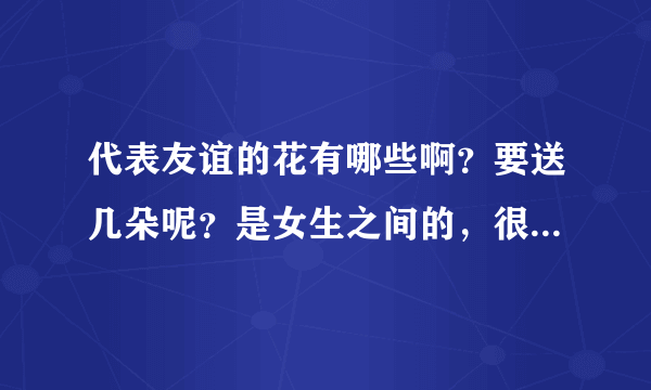 代表友谊的花有哪些啊？要送几朵呢？是女生之间的，很好很好的朋友。